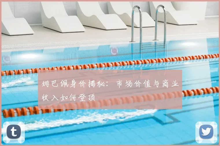 姆巴佩身价揭秘：市场价值与商业收入如何登顶