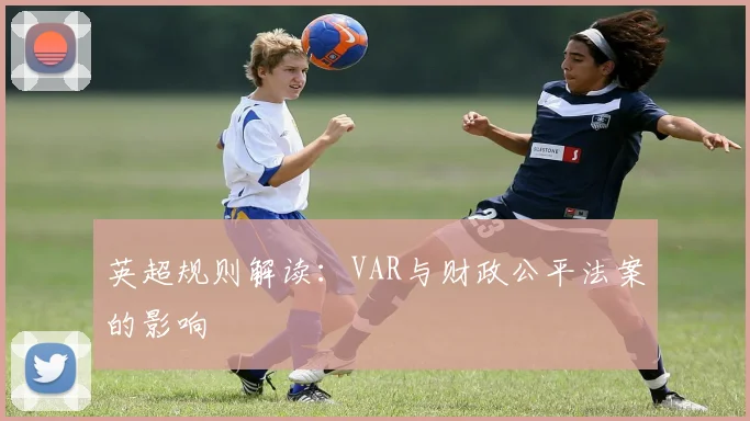 英超规则解读：VAR与财政公平法案的影响
