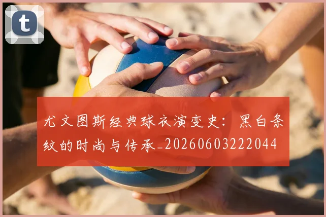 尤文图斯经典球衣演变史：黑白条纹的时尚与传承_20260603222044