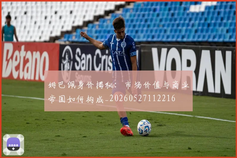 姆巴佩身价揭秘：市场价值与商业帝国如何构成_20260527112216