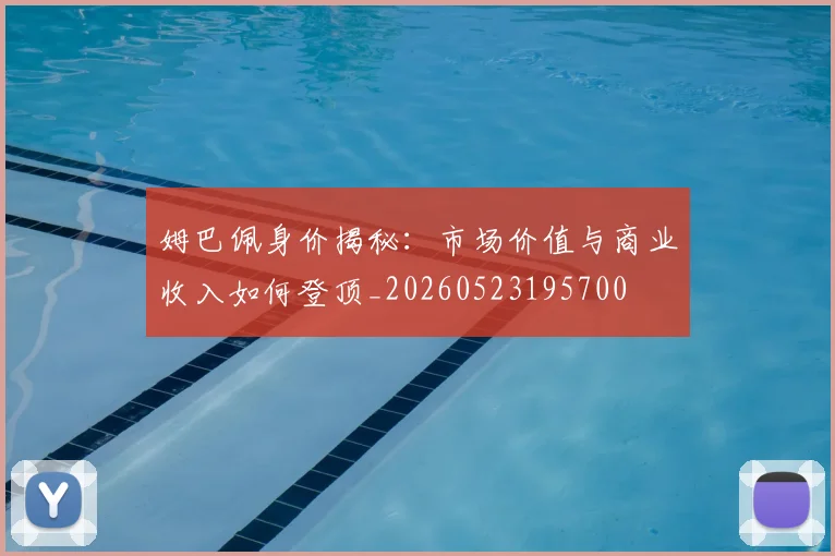 姆巴佩身价揭秘:市场价值与商业收入如何登顶_20260523195700
