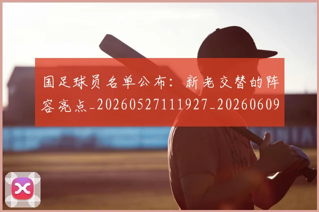 国足球员名单公布：新老交替的阵容亮点_20260527111927_20260609132754