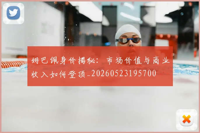 姆巴佩身价揭秘：市场价值与商业收入如何登顶_20260523195700