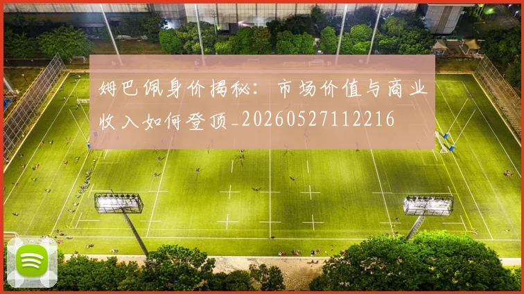 姆巴佩身价揭秘：市场价值与商业收入如何登顶_20260527112216