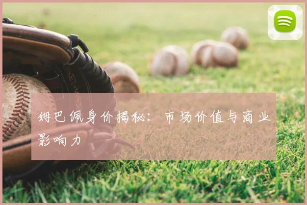 姆巴佩身价揭秘:市场价值与商业影响力